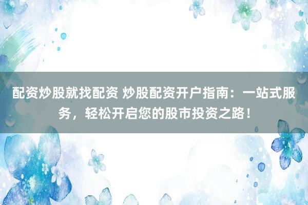 配资炒股就找配资 炒股配资开户指南：一站式服务，轻松开启您的股市投资之路！