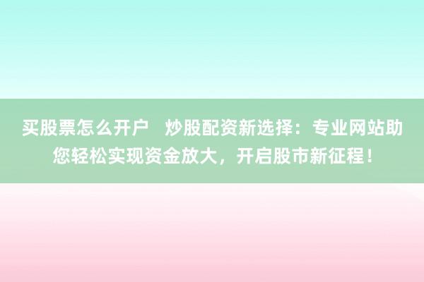买股票怎么开户   炒股配资新选择：专业网站助您轻松实现资金放大，开启股市新征程！