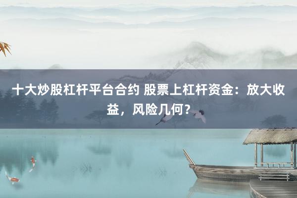 十大炒股杠杆平台合约 股票上杠杆资金：放大收益，风险几何？