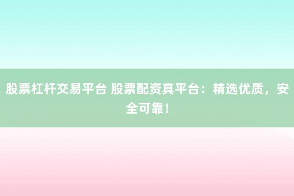 股票杠杆交易平台 股票配资真平台：精选优质，安全可靠！
