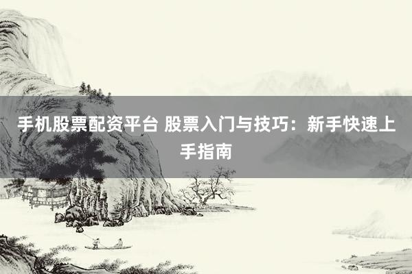 手机股票配资平台 股票入门与技巧：新手快速上手指南