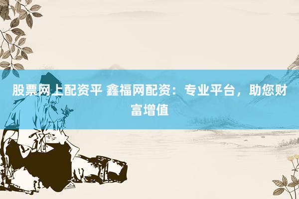 股票网上配资平 鑫福网配资：专业平台，助您财富增值