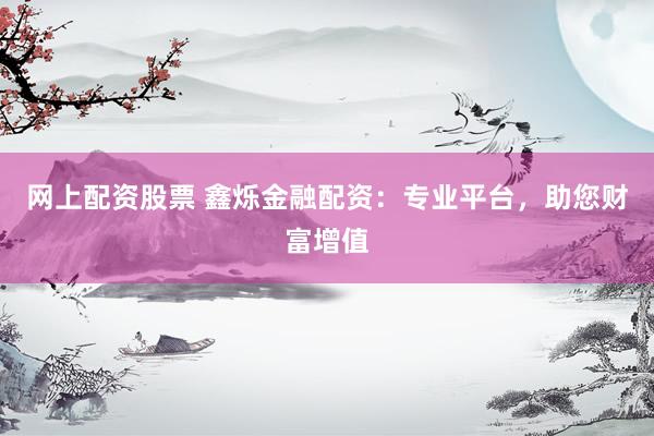 网上配资股票 鑫烁金融配资：专业平台，助您财富增值