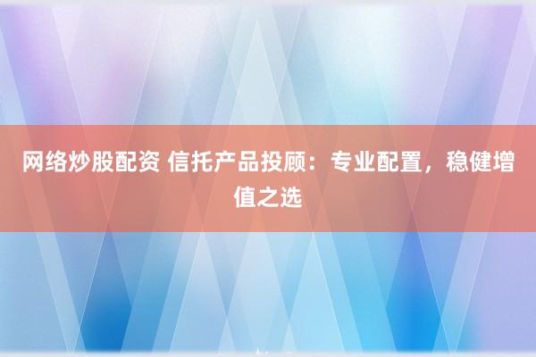 网络炒股配资 信托产品投顾：专业配置，稳健增值之选