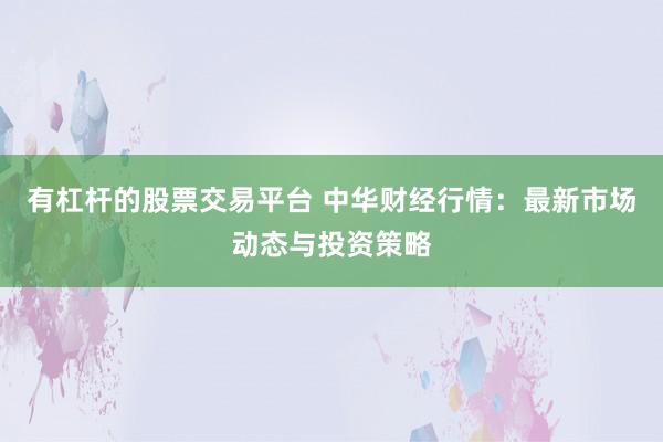 有杠杆的股票交易平台 中华财经行情：最新市场动态与投资策略