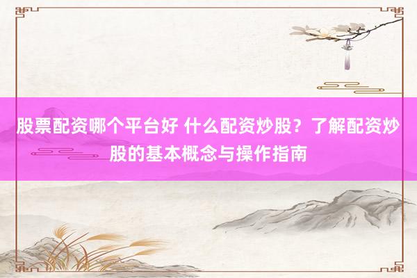 股票配资哪个平台好 什么配资炒股？了解配资炒股的基本概念与操作指南