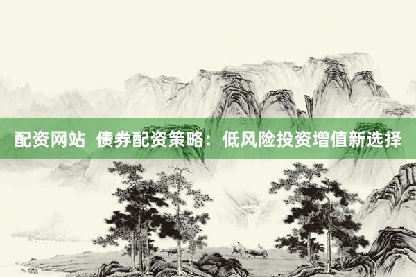 配资网站  债券配资策略：低风险投资增值新选择