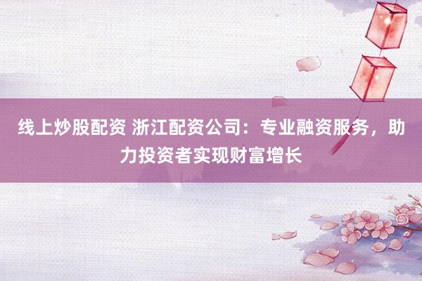 线上炒股配资 浙江配资公司：专业融资服务，助力投资者实现财富增长