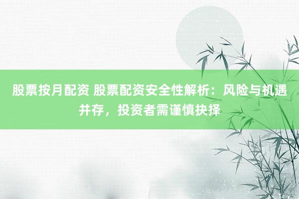 股票按月配资 股票配资安全性解析：风险与机遇并存，投资者需谨慎抉择