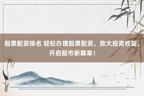 股票配资排名 轻松办理股票配资，放大投资收益，开启股市新篇章！