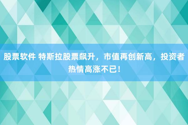 股票软件 特斯拉股票飙升，市值再创新高，投资者热情高涨不已！