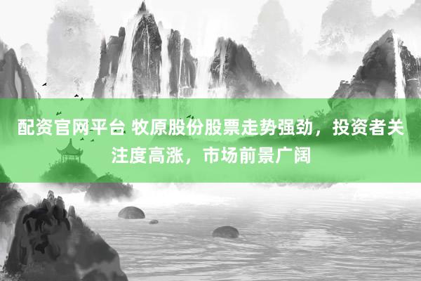 配资官网平台 牧原股份股票走势强劲，投资者关注度高涨，市场前景广阔