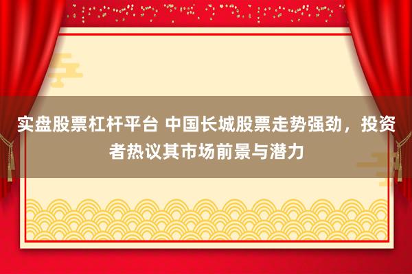 实盘股票杠杆平台 中国长城股票走势强劲，投资者热议其市场前景与潜力