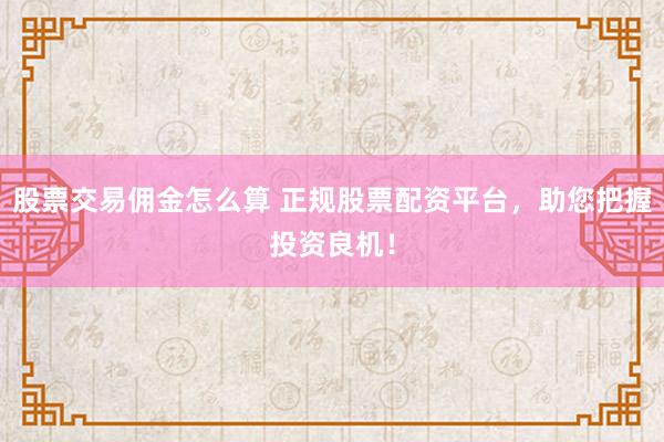 股票交易佣金怎么算 正规股票配资平台，助您把握投资良机！