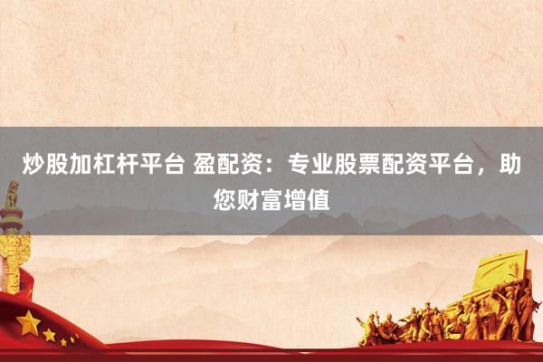 炒股加杠杆平台 盈配资：专业股票配资平台，助您财富增值