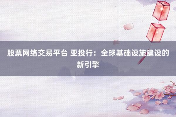 股票网络交易平台 亚投行：全球基础设施建设的新引擎