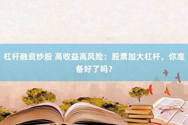 杠杆融资炒股 高收益高风险：股票加大杠杆，你准备好了吗？