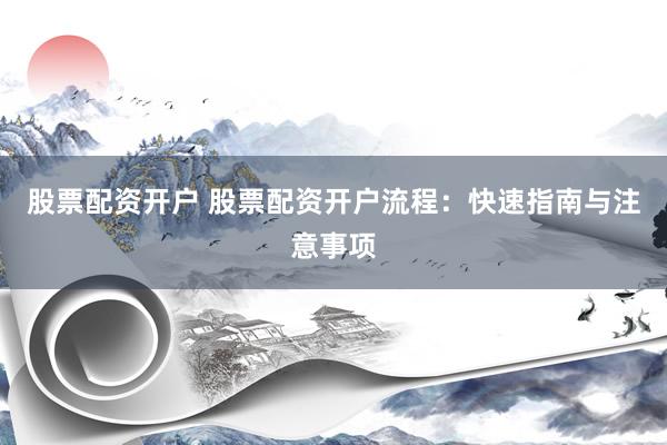 股票配资开户 股票配资开户流程：快速指南与注意事项