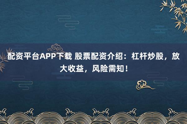 配资平台APP下载 股票配资介绍：杠杆炒股，放大收益，风险需知！