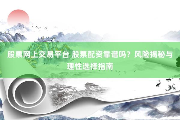 股票网上交易平台 股票配资靠谱吗？风险揭秘与理性选择指南