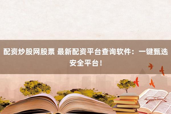 配资炒股网股票 最新配资平台查询软件：一键甄选安全平台！