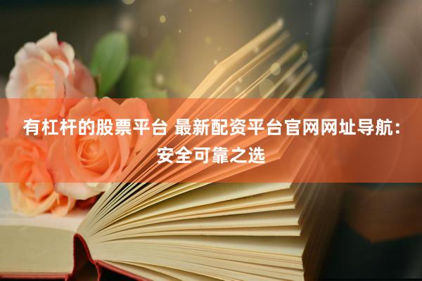 有杠杆的股票平台 最新配资平台官网网址导航：安全可靠之选