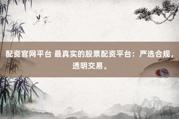 配资官网平台 最真实的股票配资平台：严选合规，透明交易。