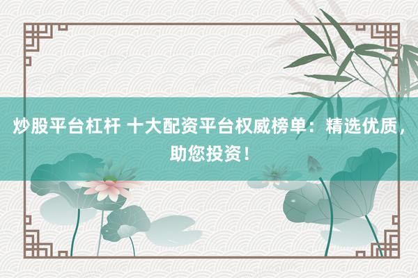 炒股平台杠杆 十大配资平台权威榜单：精选优质，助您投资！