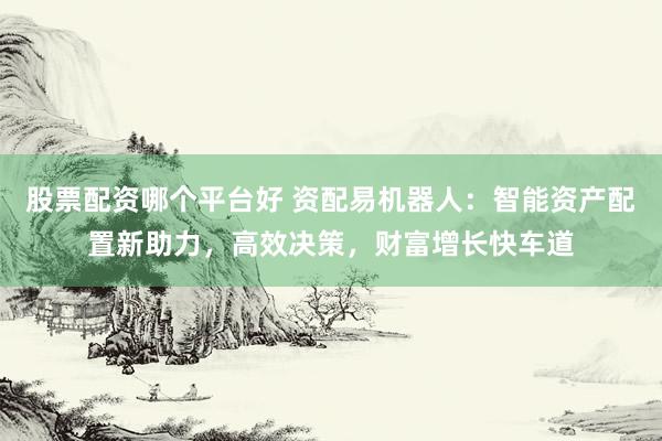 股票配资哪个平台好 资配易机器人：智能资产配置新助力，高效决策，财富增长快车道