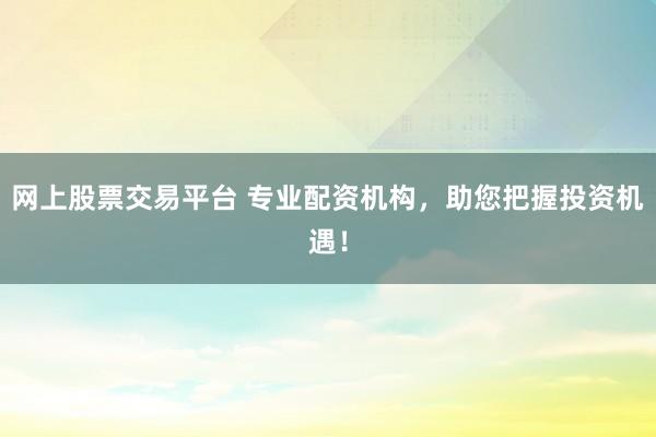 网上股票交易平台 专业配资机构，助您把握投资机遇！