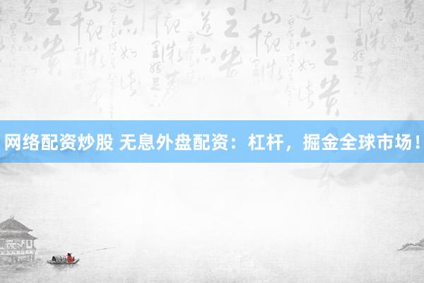 网络配资炒股 无息外盘配资：杠杆，掘金全球市场！