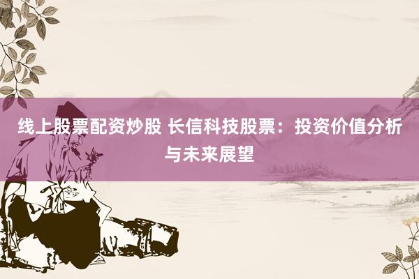 线上股票配资炒股 长信科技股票：投资价值分析与未来展望