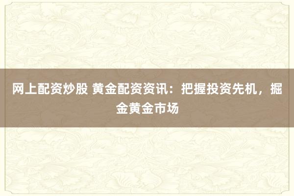 网上配资炒股 黄金配资资讯：把握投资先机，掘金黄金市场