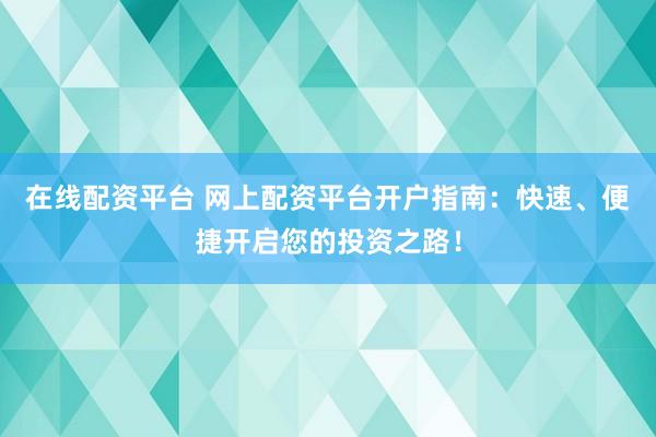 在线配资平台 网上配资平台开户指南：快速、便捷开启您的投资之路！