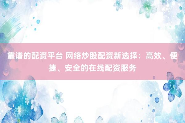 靠谱的配资平台 网络炒股配资新选择：高效、便捷、安全的在线配资服务