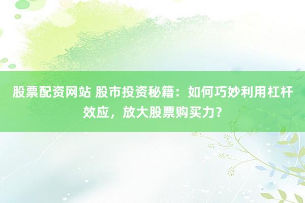 股票配资网站 股市投资秘籍：如何巧妙利用杠杆效应，放大股票购买力？