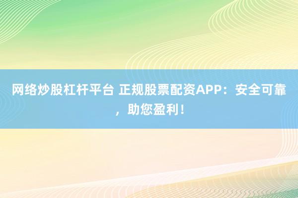 网络炒股杠杆平台 正规股票配资APP：安全可靠，助您盈利！