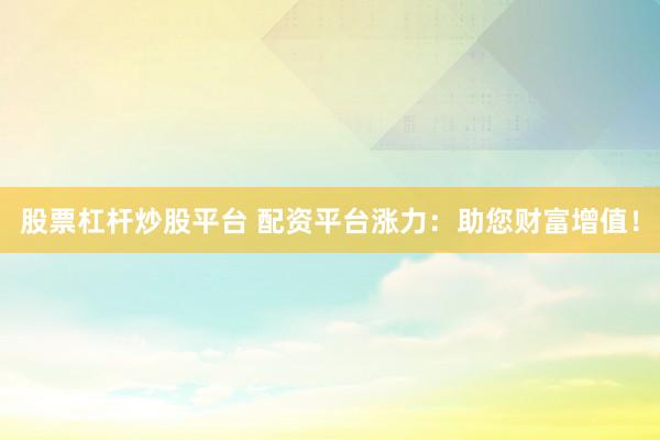 股票杠杆炒股平台 配资平台涨力：助您财富增值！