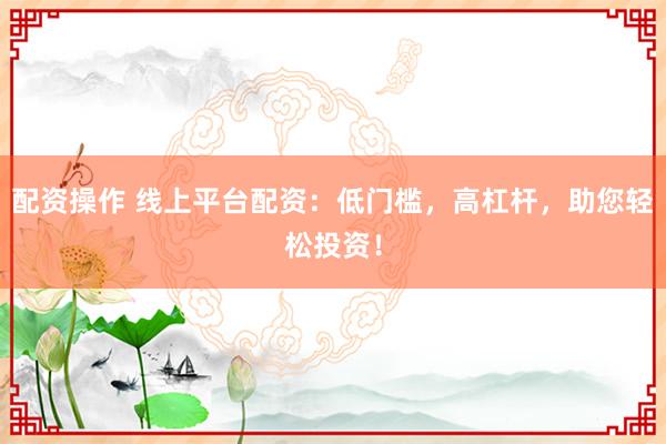配资操作 线上平台配资：低门槛，高杠杆，助您轻松投资！