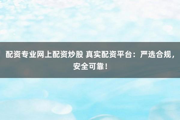配资专业网上配资炒股 真实配资平台：严选合规，安全可靠！