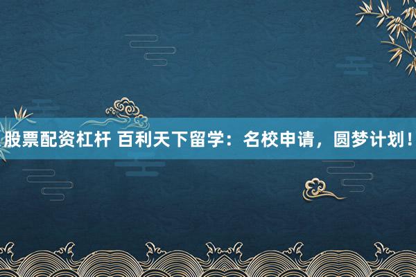 股票配资杠杆 百利天下留学：名校申请，圆梦计划！