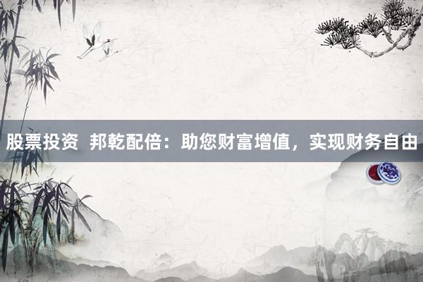 股票投资  邦乾配倍：助您财富增值，实现财务自由