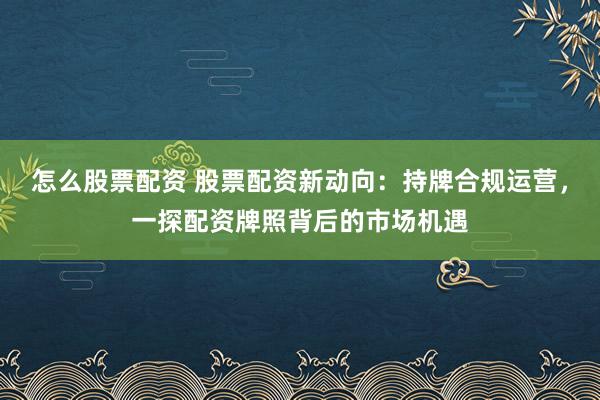 怎么股票配资 股票配资新动向：持牌合规运营，一探配资牌照背后的市场机遇