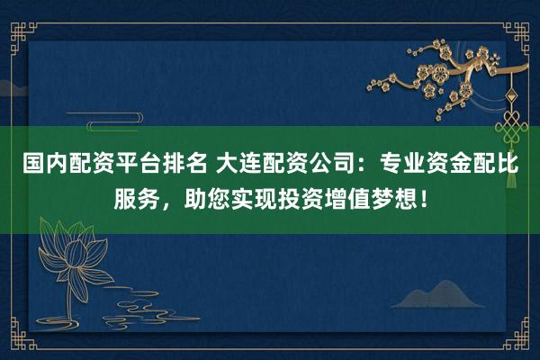 国内配资平台排名 大连配资公司：专业资金配比服务，助您实现投资增值梦想！