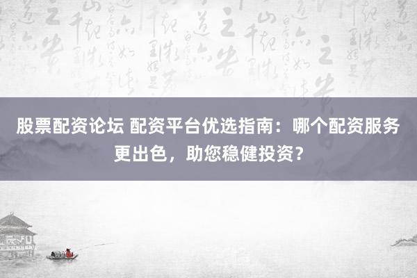 股票配资论坛 配资平台优选指南：哪个配资服务更出色，助您稳健投资？