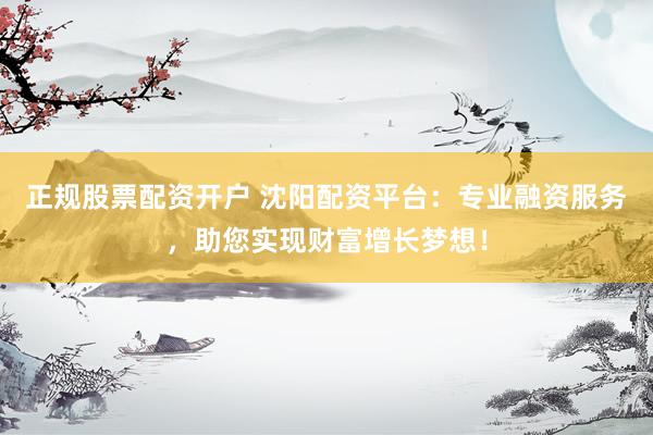 正规股票配资开户 沈阳配资平台：专业融资服务，助您实现财富增长梦想！