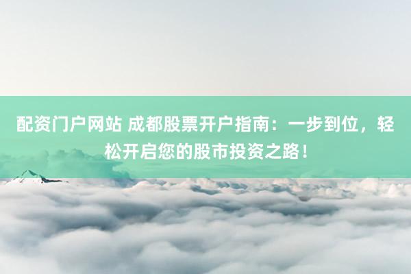 配资门户网站 成都股票开户指南：一步到位，轻松开启您的股市投资之路！