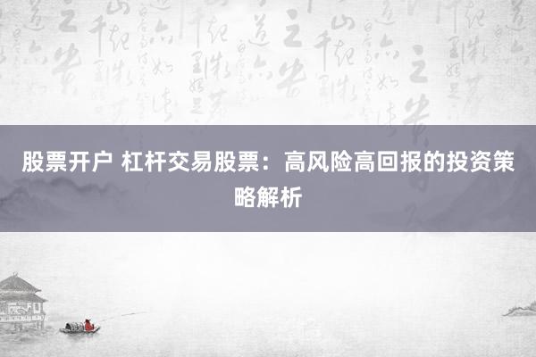 股票开户 杠杆交易股票：高风险高回报的投资策略解析