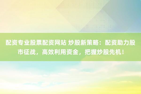 配资专业股票配资网站 炒股新策略：配资助力股市征战，高效利用资金，把握炒股先机！