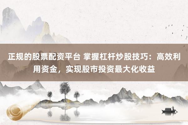 正规的股票配资平台 掌握杠杆炒股技巧：高效利用资金，实现股市投资最大化收益